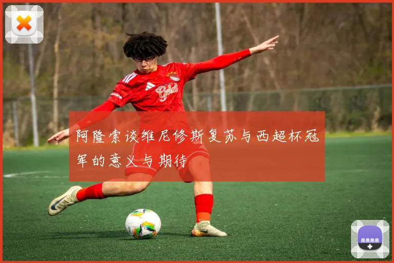 阿隆索谈维尼修斯复苏与西超杯冠军的意义与期待