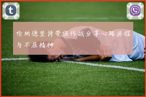 伦纳德坚持带伤作战分享心路历程与不屈精神