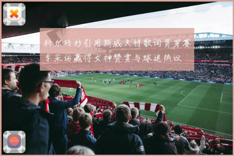 科尔巧妙引用斯威夫特歌词贯穿赛季采访赢得女神赞赏与球迷热议