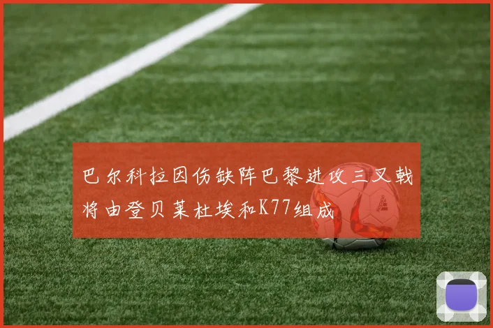 巴尔科拉因伤缺阵巴黎进攻三叉戟将由登贝莱杜埃和K77组成