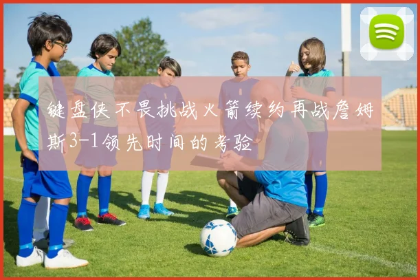键盘侠不畏挑战火箭续约再战詹姆斯3-1领先时间的考验