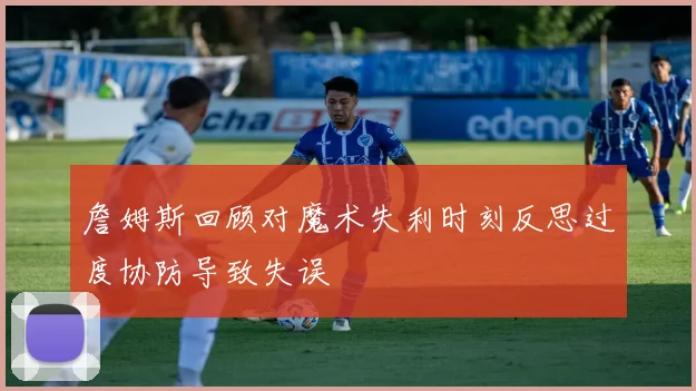 詹姆斯回顾对魔术失利时刻反思过度协防导致失误