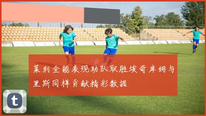 莱利全能表现助队取胜埃奇库姆与里斯同样贡献精彩数据