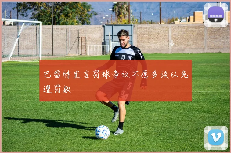 巴雷特直言罚球争议不愿多谈以免遭罚款