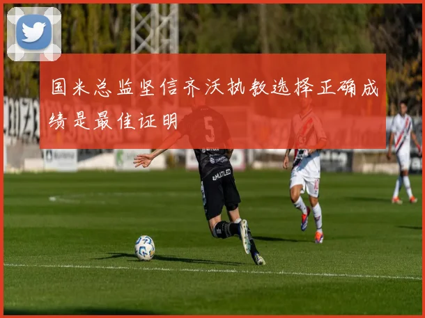 国米总监坚信齐沃执教选择正确成绩是最佳证明