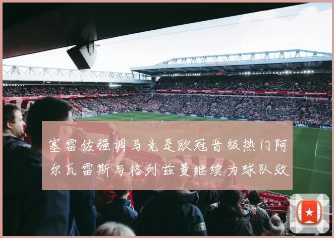 塞雷佐强调马竞是欧冠晋级热门阿尔瓦雷斯与格列兹曼继续为球队效力