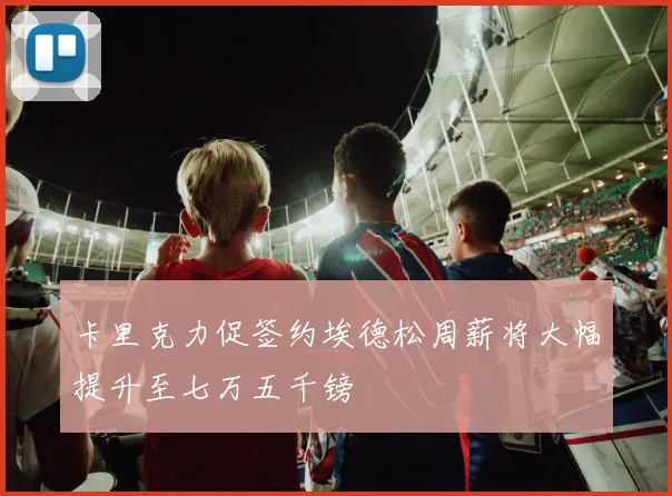 卡里克力促签约埃德松周薪将大幅提升至七万五千镑