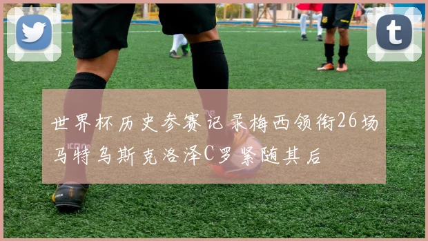 世界杯历史参赛记录梅西领衔26场马特乌斯克洛泽C罗紧随其后