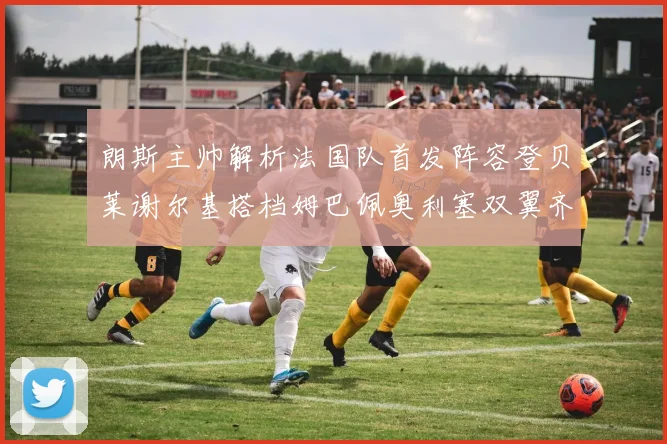 朗斯主帅解析法国队首发阵容登贝莱谢尔基搭档姆巴佩奥利塞双翼齐飞