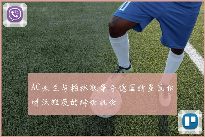 AC米兰与柏林联争夺德国新星瓦伦特沃维茨的转会机会