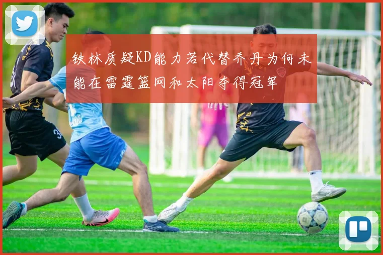 铁林质疑KD能力若代替乔丹为何未能在雷霆篮网和太阳夺得冠军