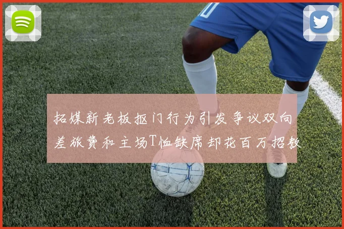 拓媒新老板抠门行为引发争议双向差旅费和主场T恤缺席却花百万招教练