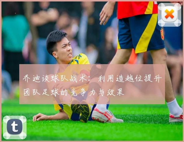 乔迪谈球队战术：利用造越位提升团队足球的竞争力与效果