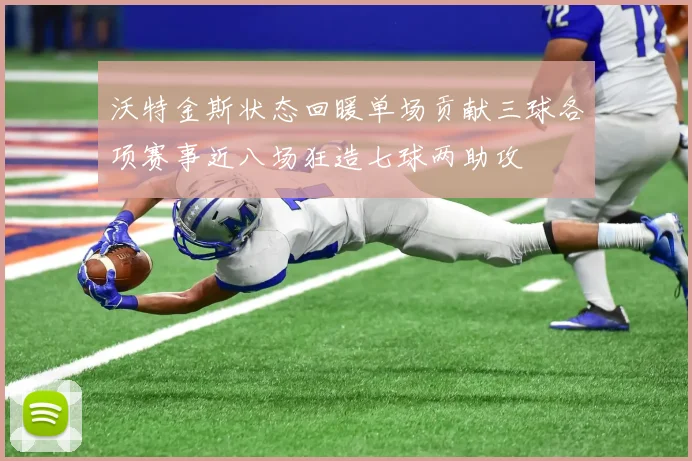 沃特金斯状态回暖单场贡献三球各项赛事近八场狂造七球两助攻