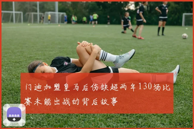 门迪加盟皇马后伤缺超两年130场比赛未能出战的背后故事
