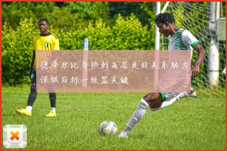 德泽尔比与热刺高层良好关系助力保级目标一致显关键