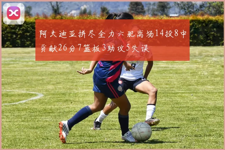 阿夫迪亚拼尽全力六犯离场14投8中贡献26分7篮板3助攻5失误