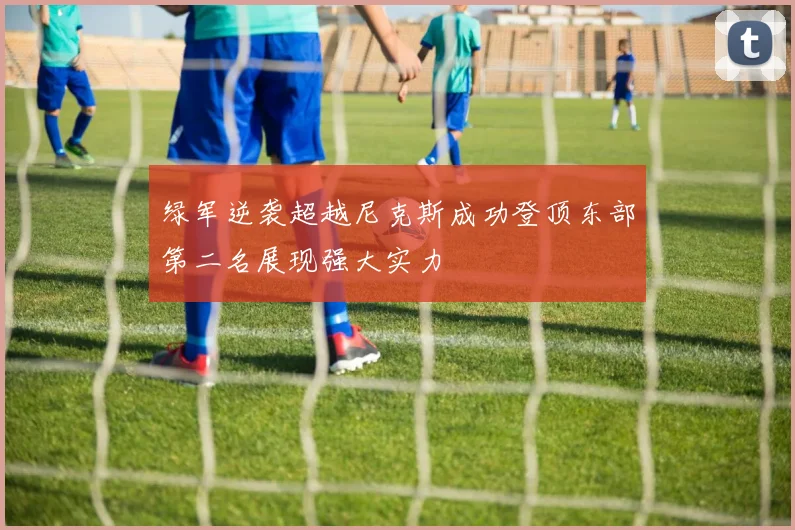 绿军逆袭超越尼克斯成功登顶东部第二名展现强大实力
