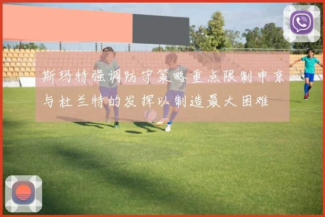 斯玛特强调防守策略重点限制申京与杜兰特的发挥以制造最大困难