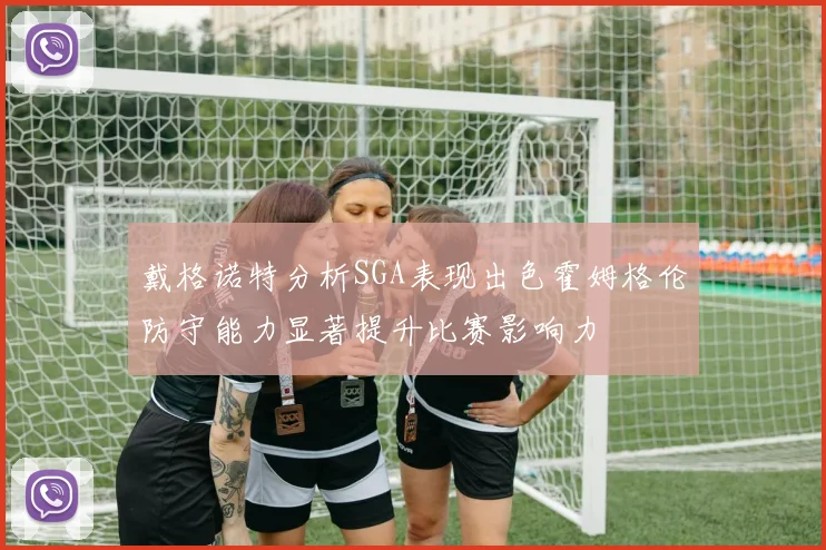 戴格诺特分析SGA表现出色霍姆格伦防守能力显著提升比赛影响力