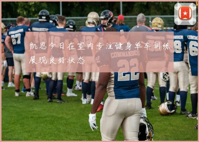 凯恩今日在室内专注健身单车训练展现良好状态