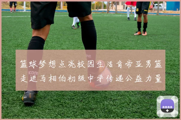 篮球梦想点亮校园生活肯帝亚男篮走进马相伯初级中学传递公益力量